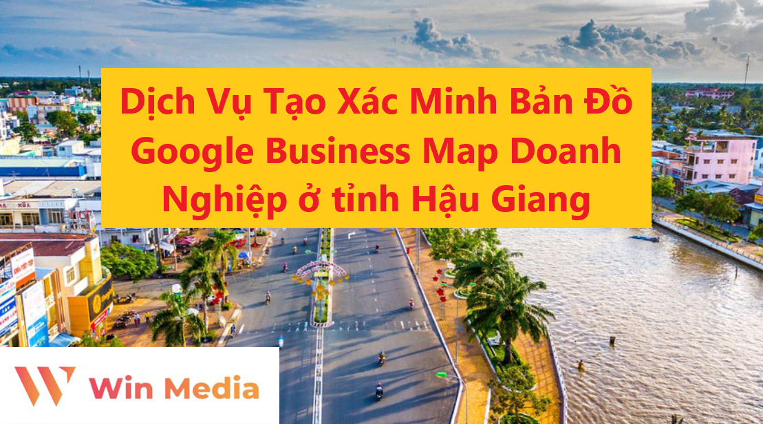 Dịch Vụ Tạo Xác Minh Bản Đồ Google Business Map Doanh Nghiệp ở tỉnh Hậu Giang