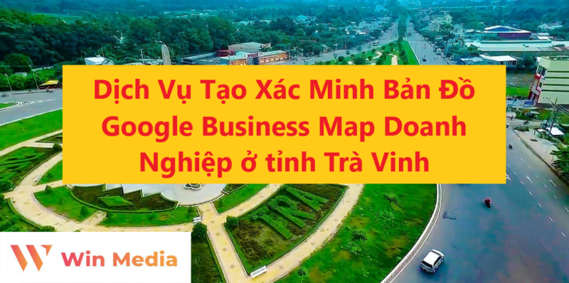Dịch Vụ Tạo Xác Minh Bản Đồ Google Business Map Doanh Nghiệp ở tỉnh Trà Vinh